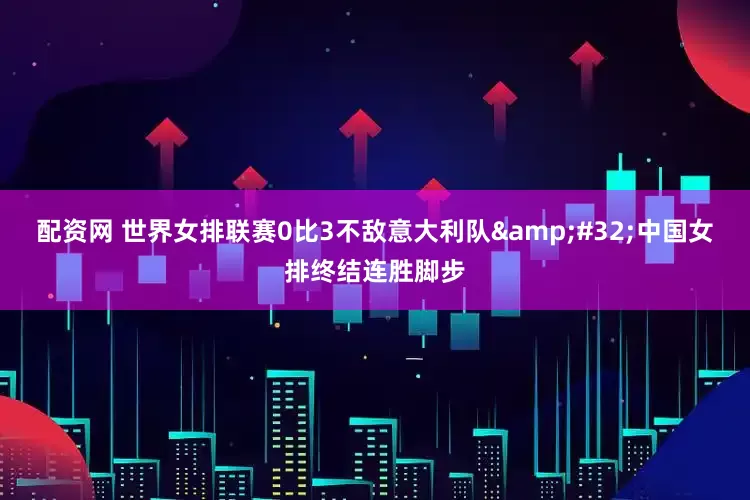 配资网 世界女排联赛0比3不敌意大利队&#32;中国女排终结连胜脚步