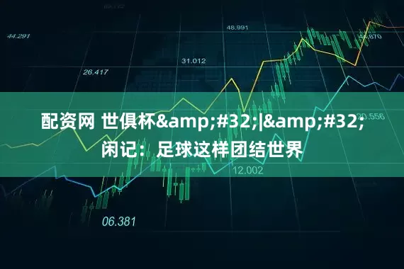 配资网 世俱杯&#32;|&#32;闲记：足球这样团结世界