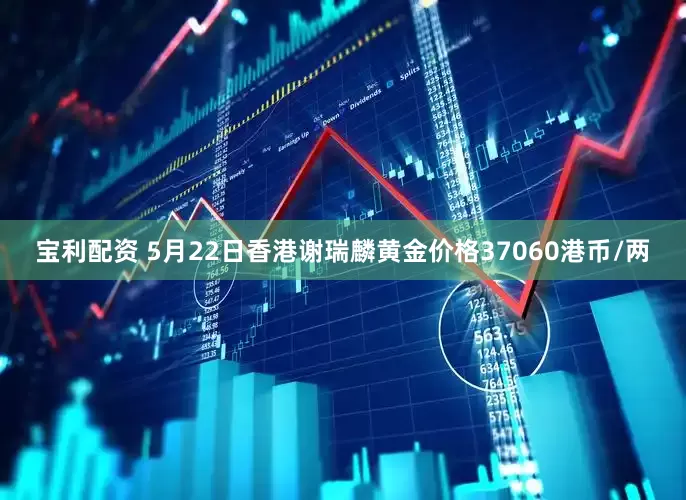 宝利配资 5月22日香港谢瑞麟黄金价格37060港币/两