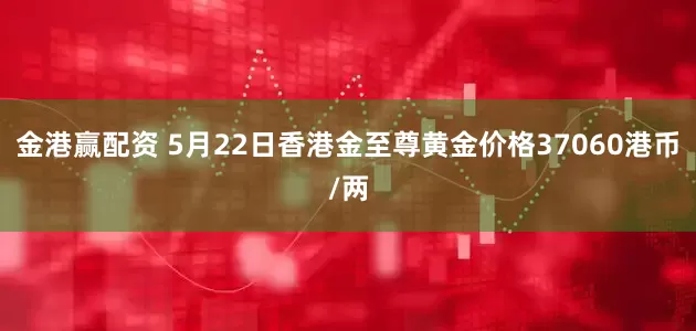 金港赢配资 5月22日香港金至尊黄金价格37060港币/两