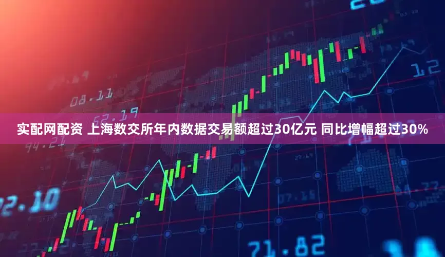 实配网配资 上海数交所年内数据交易额超过30亿元 同比增幅超过30%