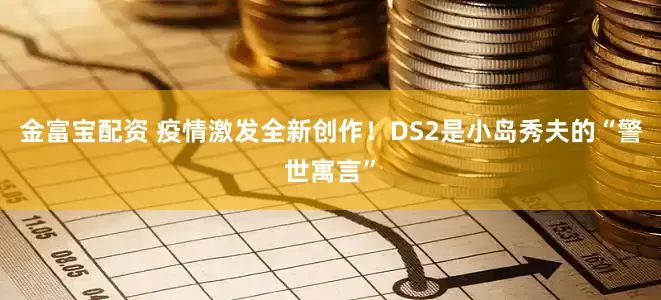 金富宝配资 疫情激发全新创作！DS2是小岛秀夫的“警世寓言”