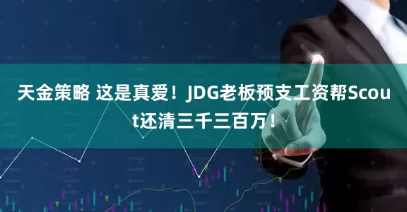 天金策略 这是真爱！JDG老板预支工资帮Scout还清三千三百万！