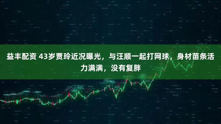 益丰配资 43岁贾玲近况曝光，与汪顺一起打网球，身材苗条活力满满，没有复胖