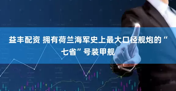 益丰配资 拥有荷兰海军史上最大口径舰炮的“七省”号装甲舰