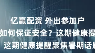 亿赢配资 外出参加户外活动，如何保证安全？这期健康提醒聚焦暑期话题