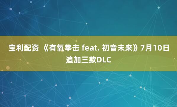 宝利配资 《有氧拳击 feat. 初音未来》7月10日追加三款DLC