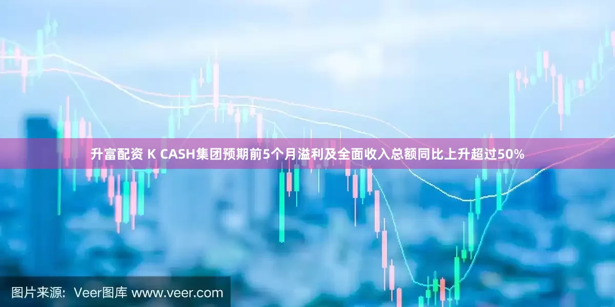 升富配资 K CASH集团预期前5个月溢利及全面收入总额同比上升超过50%