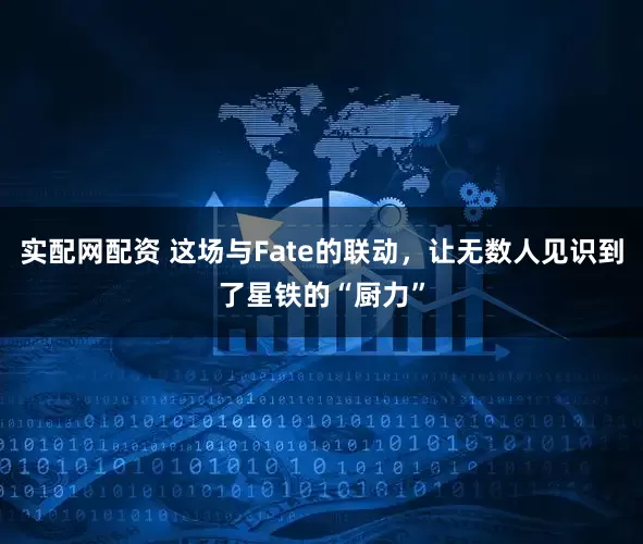 实配网配资 这场与Fate的联动，让无数人见识到了星铁的“厨力”