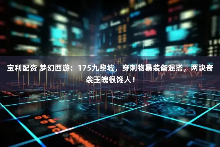 宝利配资 梦幻西游：175九黎城，穿刺物暴装备混搭，两块奇袭玉魄很馋人！