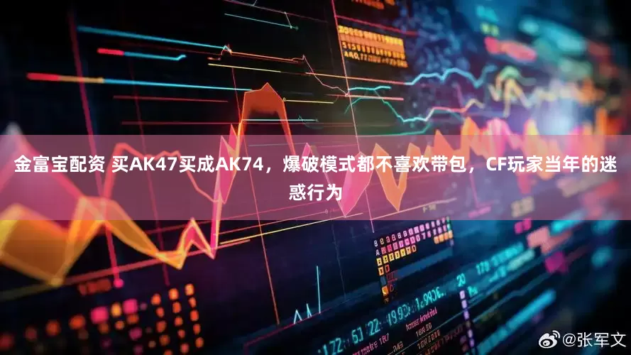 金富宝配资 买AK47买成AK74，爆破模式都不喜欢带包，CF玩家当年的迷惑行为
