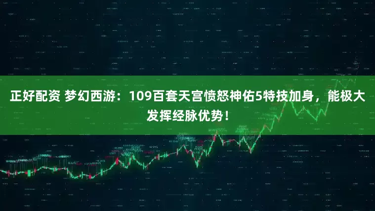 正好配资 梦幻西游：109百套天宫愤怒神佑5特技加身，能极大发挥经脉优势！