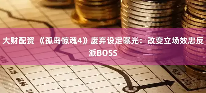 大财配资 《孤岛惊魂4》废弃设定曝光：改变立场效忠反派BOSS
