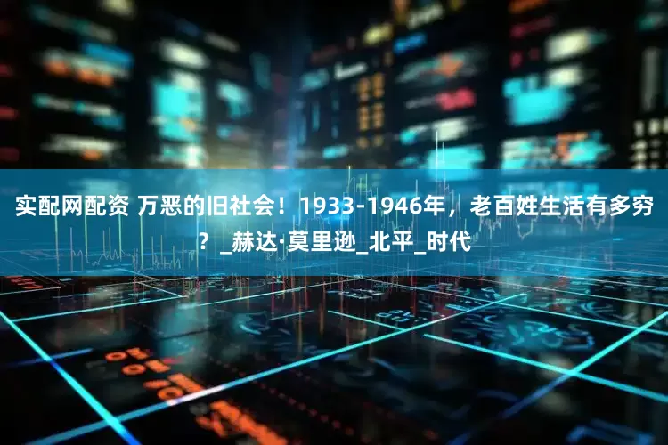 实配网配资 万恶的旧社会！1933-1946年，老百姓生活有多穷？_赫达·莫里逊_北平_时代