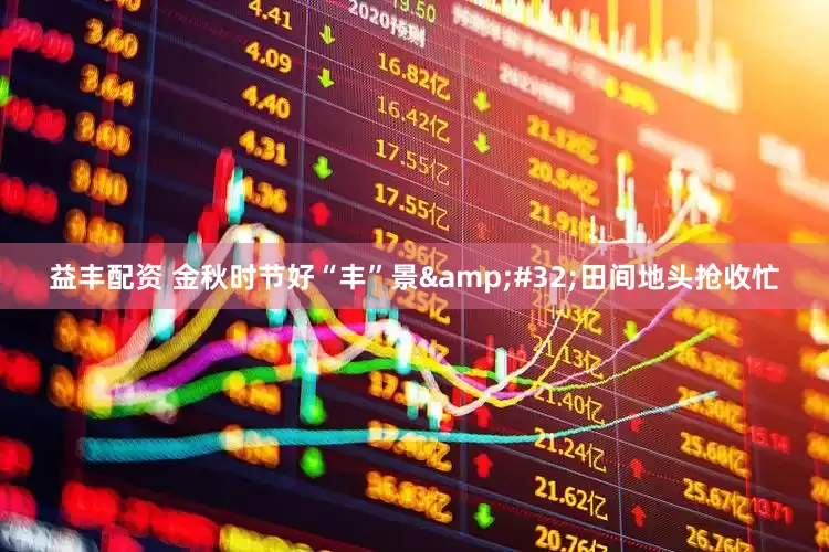 益丰配资 金秋时节好“丰”景&#32;田间地头抢收忙
