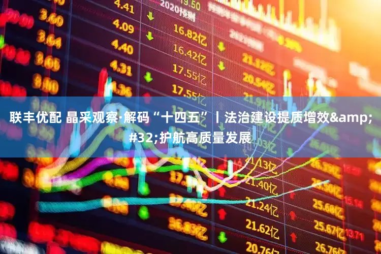 联丰优配 晶采观察·解码“十四五”丨法治建设提质增效&#32;护航高质量发展