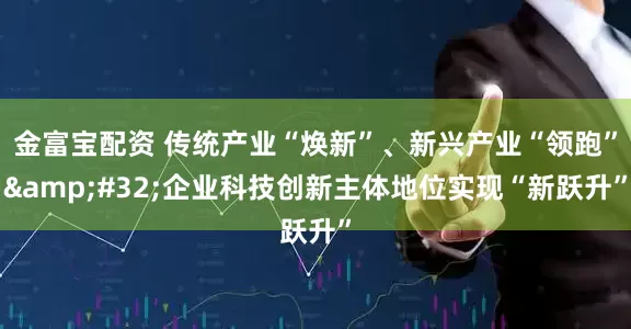 金富宝配资 传统产业“焕新”、新兴产业“领跑”&#32;企业科技创新主体地位实现“新跃升”