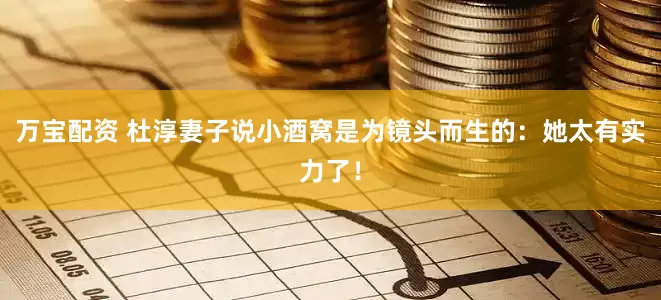 万宝配资 杜淳妻子说小酒窝是为镜头而生的：她太有实力了！