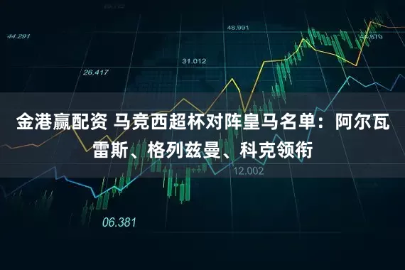 金港赢配资 马竞西超杯对阵皇马名单：阿尔瓦雷斯、格列兹曼、科克领衔