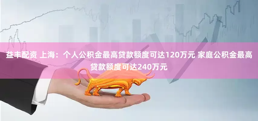 益丰配资 上海：个人公积金最高贷款额度可达120万元 家庭公积金最高贷款额度可达240万元